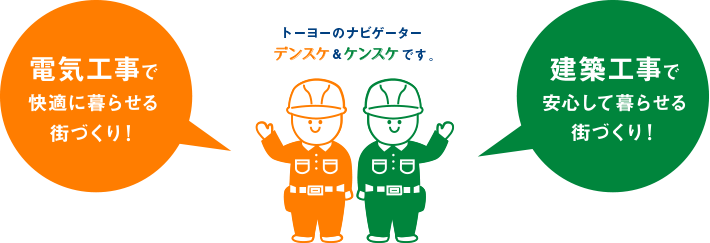 電気工事で快適に暮らせる街づくり！ 建築工事で安心して暮らせる街づくり！ トーヨーのナビゲーター、デンスケ＆ケンスケです。